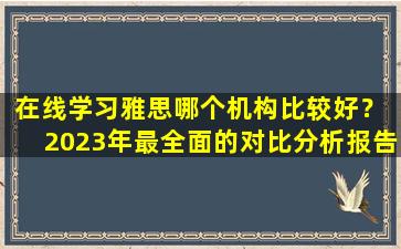 在线学习雅思哪个机构比较好？ 2023年最全面的对比分析报告